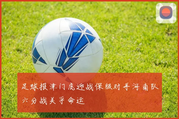 足球报津门虎迎战保级对手河南队六分战关乎命运