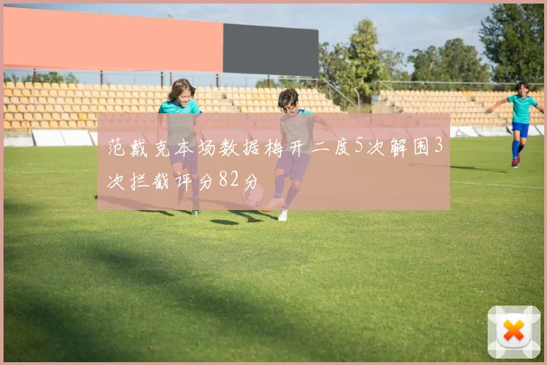 范戴克本场数据梅开二度5次解围3次拦截评分82分