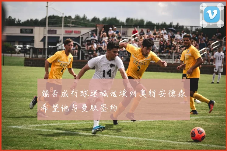 能否成行球迷喊话埃利奥特安德森希望他与曼联签约