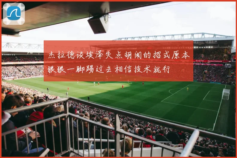 杰拉德谈埃泽失点胡闹的招式原本狠狠一脚踢过去相信技术就行