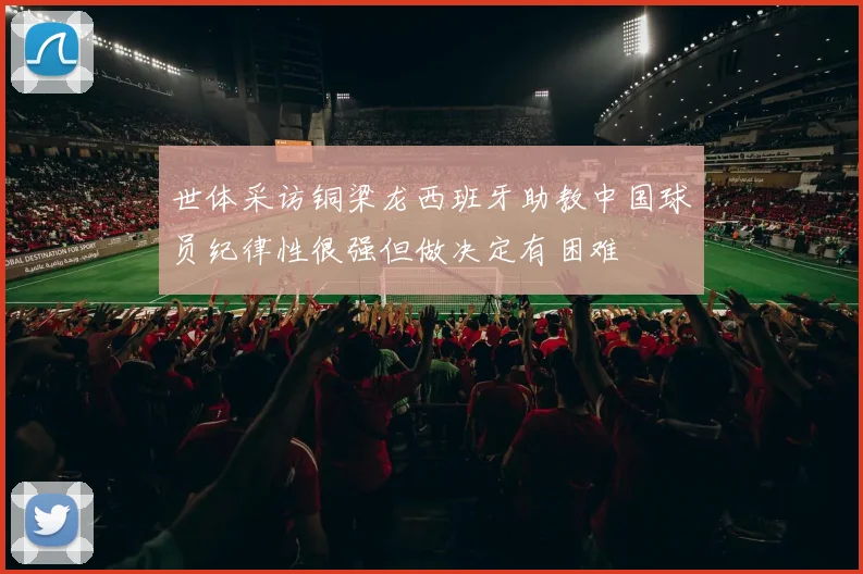 世体采访铜梁龙西班牙助教中国球员纪律性很强但做决定有困难