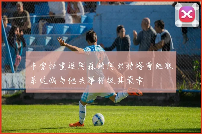 卡索拉重返阿森纳阿尔特塔曾经联系过我与他共事将极其荣幸