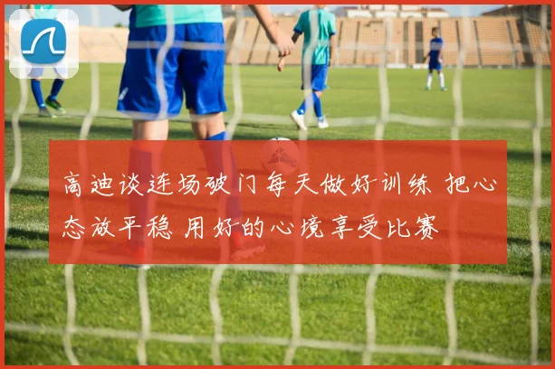 高迪谈连场破门每天做好训练 把心态放平稳 用好的心境享受比赛