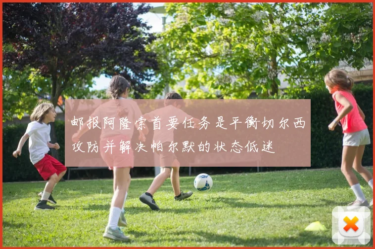 邮报阿隆索首要任务是平衡切尔西攻防并解决帕尔默的状态低迷