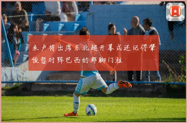 米卢将出席东北超开幕式还记得肇俊哲对阵巴西的那脚门柱